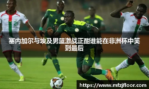 beats365塞内加尔与埃及男篮激战正酣谁能在非洲杯中笑到最后