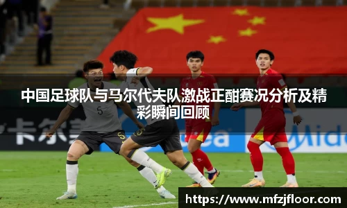 beats365中国足球队与马尔代夫队激战正酣赛况分析及精彩瞬间回顾